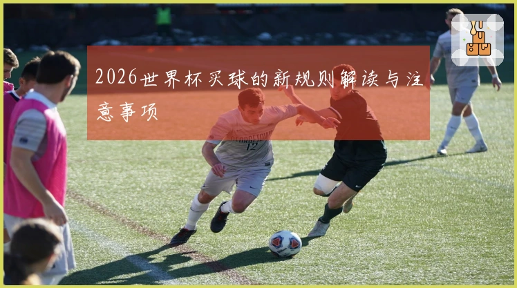 2026世界杯买球的新规则解读与注意事项