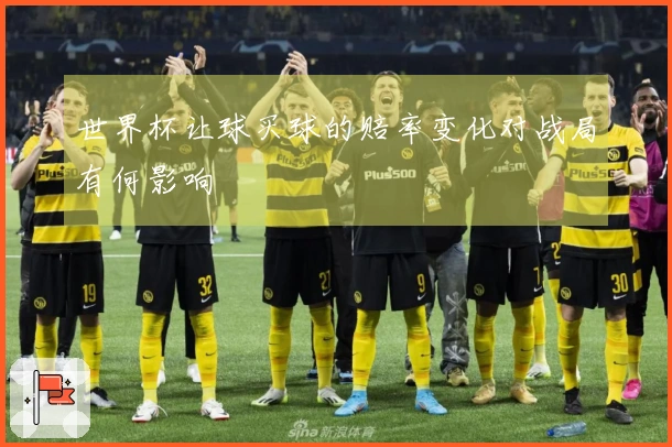 世界杯让球买球的赔率变化对战局有何影响