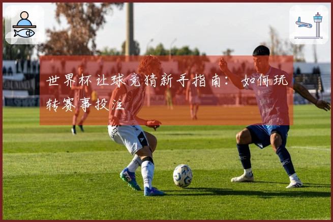 世界杯让球竞猜新手指南：如何玩转赛事投注