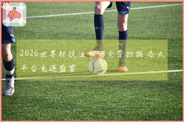 2026世界杯投注市场全景扫描 各大平台竞逐盛宴