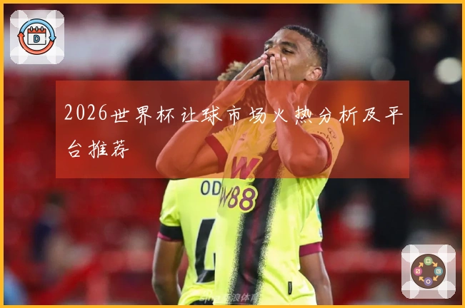 2026世界杯让球市场火热分析及平台推荐