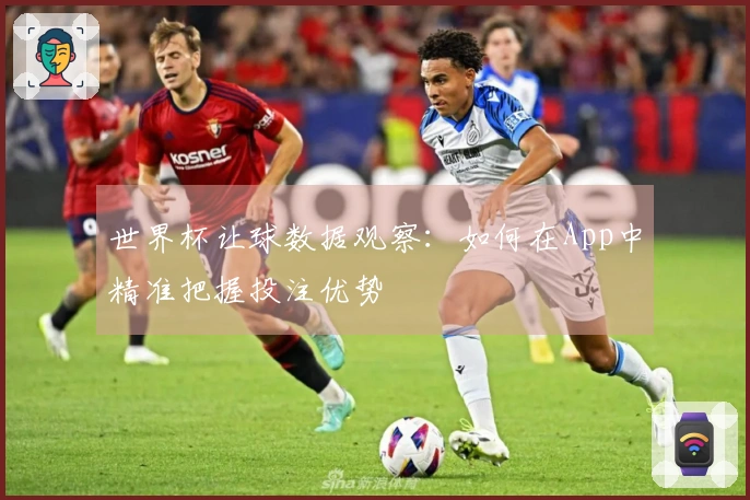 世界杯让球数据观察：如何在App中精准把握投注优势