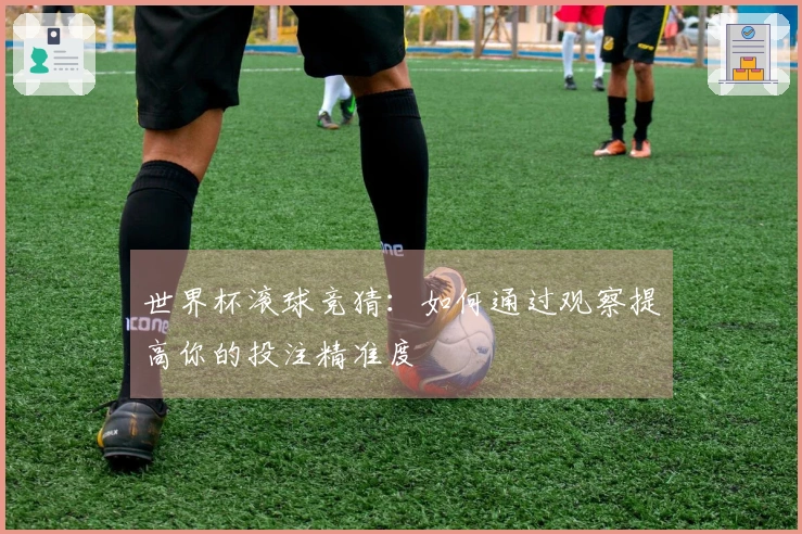 世界杯滚球竞猜：如何通过观察提高你的投注精准度