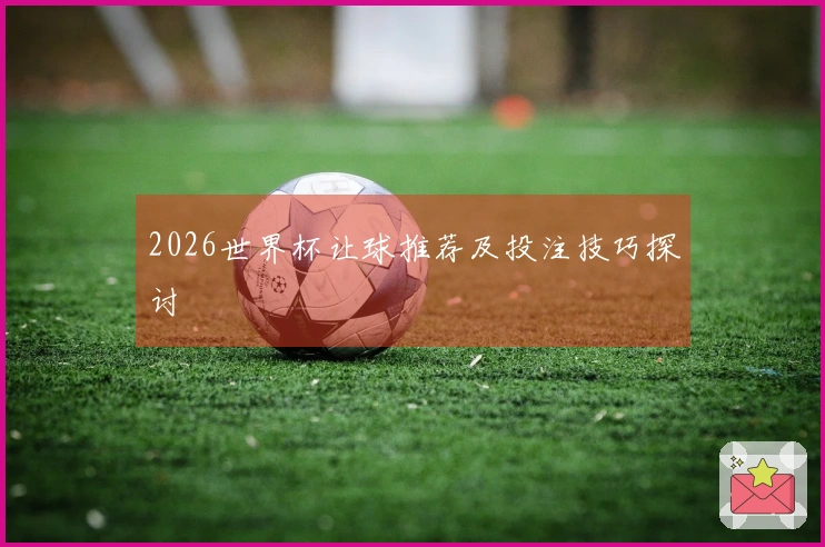 2026世界杯让球推荐及投注技巧探讨