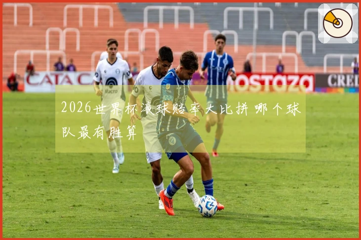 2026世界杯滚球赔率大比拼 哪个球队最有胜算