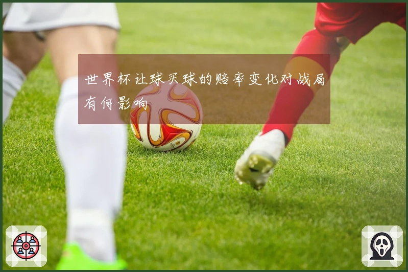 世界杯让球买球的赔率变化对战局有何影响