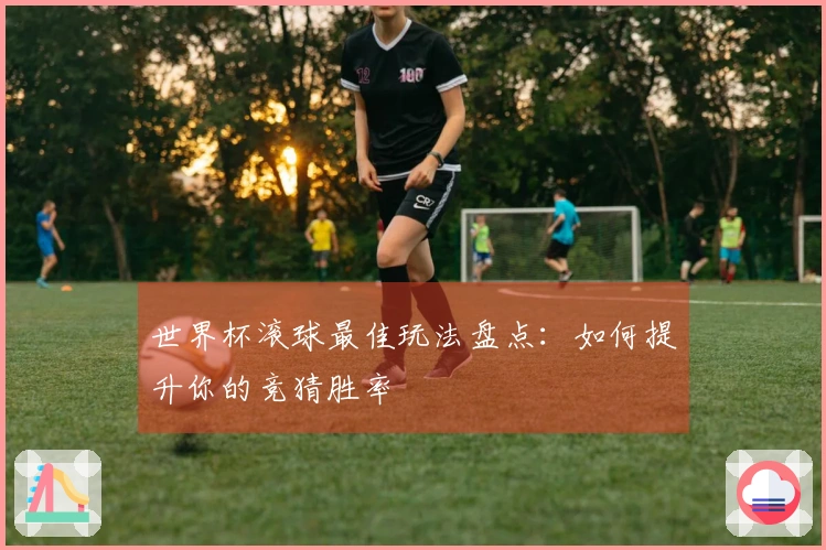 世界杯滚球最佳玩法盘点：如何提升你的竞猜胜率