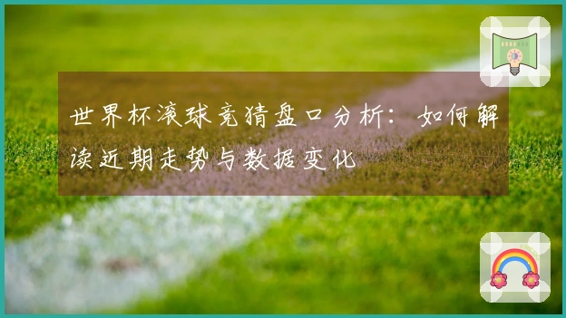 世界杯滚球竞猜盘口分析：如何解读近期走势与数据变化