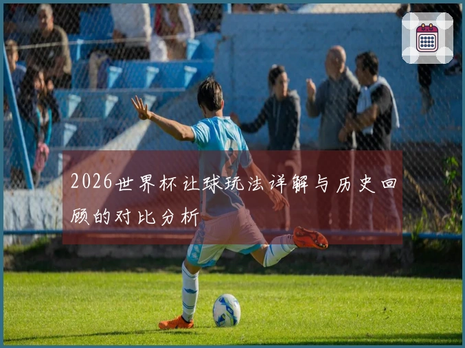 2026世界杯让球玩法详解与历史回顾的对比分析