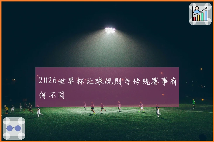 2026世界杯让球规则与传统赛事有何不同
