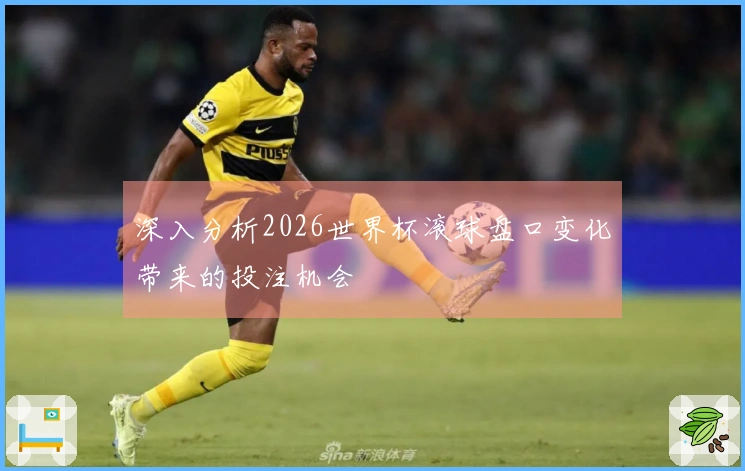 深入分析2026世界杯滚球盘口变化带来的投注机会