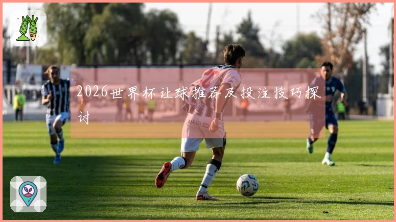 2026世界杯让球推荐及投注技巧探讨
