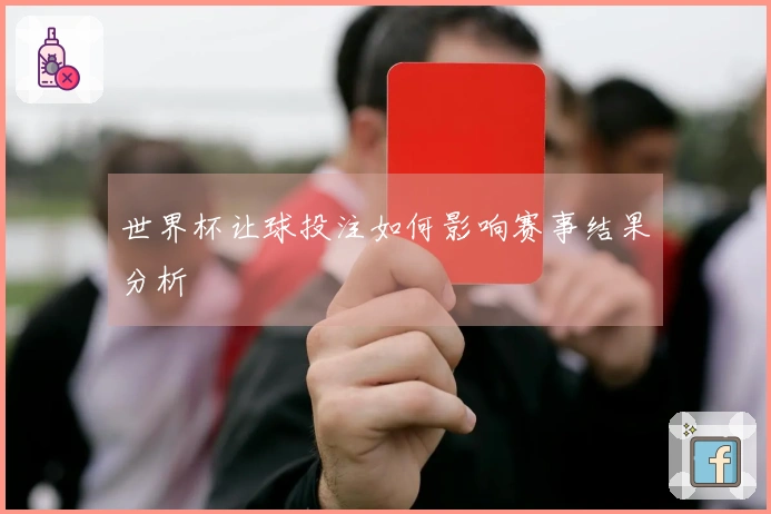 世界杯让球投注如何影响赛事结果分析