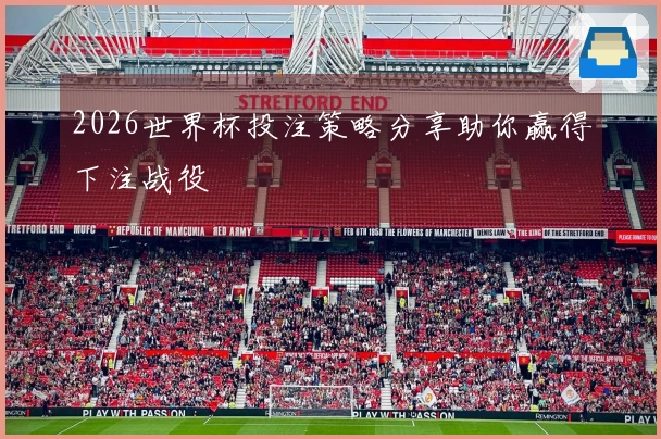 2026世界杯投注策略分享助你赢得下注战役