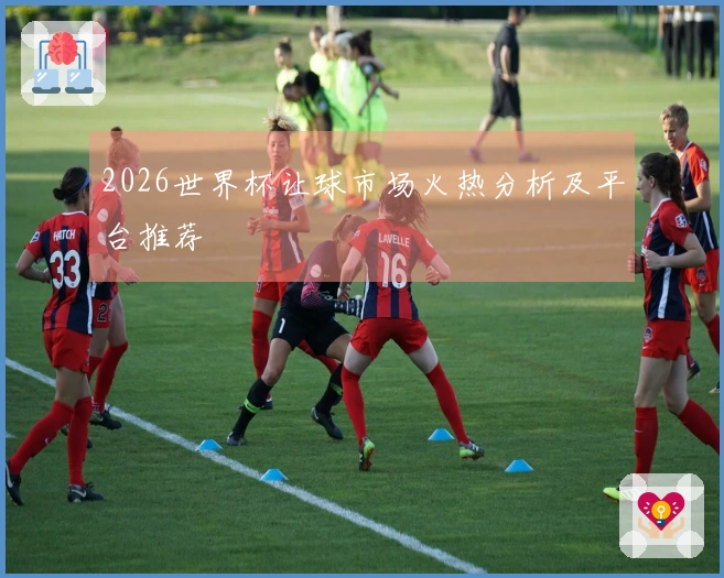 2026世界杯让球市场火热分析及平台推荐