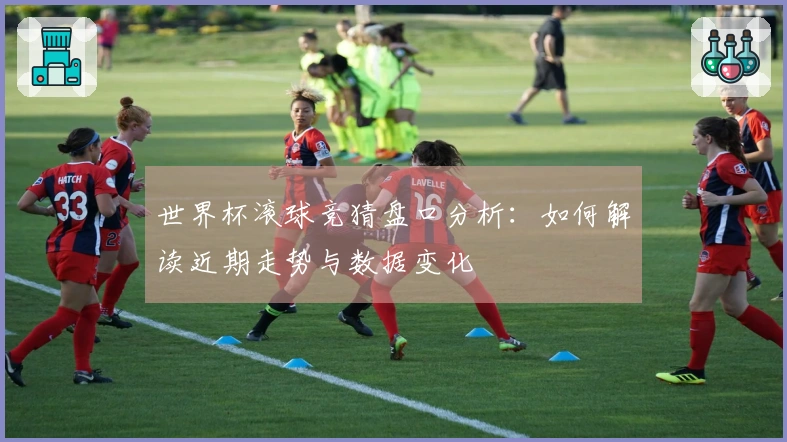 世界杯滚球竞猜盘口分析：如何解读近期走势与数据变化