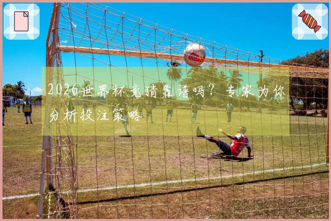 2026世界杯竞猜靠谱吗？专家为你分析投注策略
