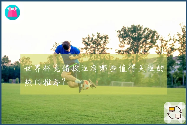 世界杯竞猜投注有哪些值得关注的热门推荐？