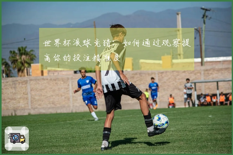 世界杯滚球竞猜：如何通过观察提高你的投注精准度