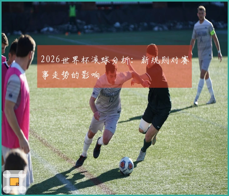 2026世界杯滚球分析：新规则对赛事走势的影响